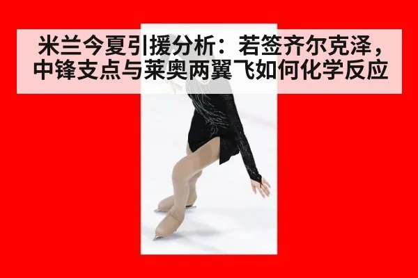 米兰今夏引援分析：若签齐尔克泽，中锋支点与莱奥两翼飞如何化学反应