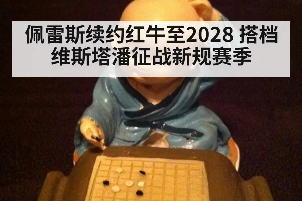 佩雷斯续约红牛至2028 搭档维斯塔潘征战新规赛季