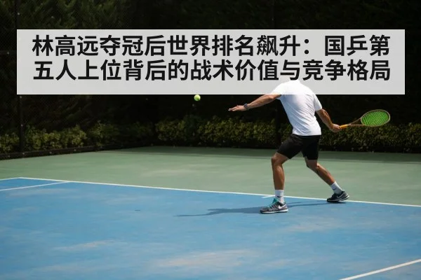 林高远夺冠后世界排名飙升:国乒第五人上位背后的战术价值与竞争格局