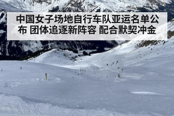 中国女子场地自行车队亚运名单公布 团体追逐新阵容 配合默契冲金
