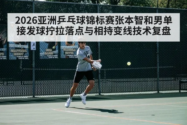 2026亚洲乒乓球锦标赛张本智和男单接发球拧拉落点与相持变线技术复盘