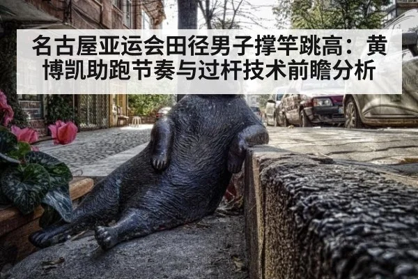 名古屋亚运会田径男子撑竿跳高：黄博凯助跑节奏与过杆技术前瞻分析