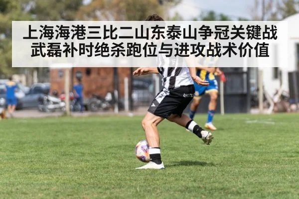 上海海港三比二山东泰山争冠关键战武磊补时绝杀跑位与进攻战术价值