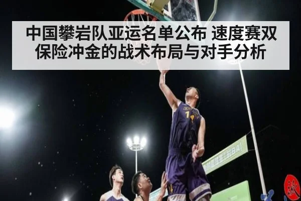 中国攀岩队亚运名单公布 速度赛双保险冲金的战术布局与对手分析