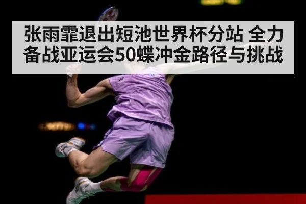 张雨霏退出短池世界杯分站 全力备战亚运会50蝶冲金路径与挑战