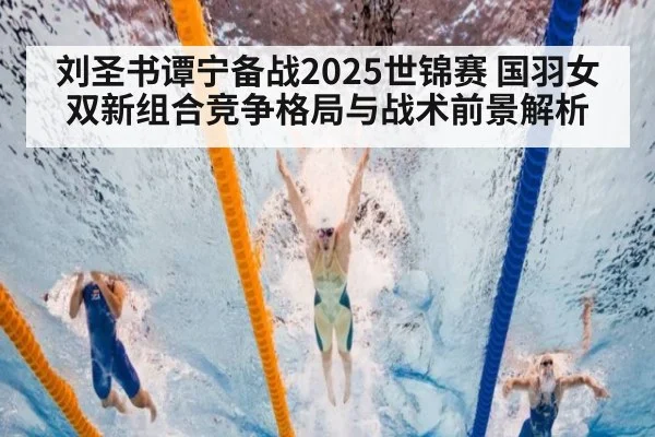 刘圣书谭宁备战2025世锦赛 国羽女双新组合竞争格局与战术前景解析