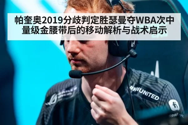 帕奎奥2019分歧判定胜瑟曼夺WBA次中量级金腰带后的移动解析与战术启示